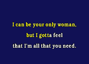 I can be your only woman,

but I gotta feel

that I'm all that you need.