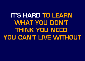 ITS HARD TO LEARN
WHAT YOU DON'T
THINK YOU NEED

YOU CAN'T LIVE WITHOUT