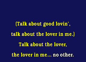 (Talk about good lovin'.
talk about the lover in me.)
Talk about the lover,

the lover in me... no other.