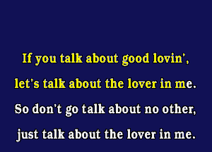 If you talk about good lovin',
let's talk about the lover in me.
So don't go talk about no other.

just talk about the lover in me.