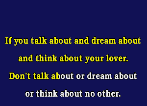 If you talk about and dream about
and think about your lover.
Don't talk about or dream about

or think about no other.