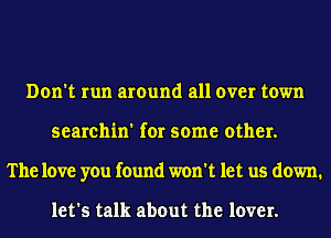 Don't run around all over town
searchin' for some other.
The love you found won't let us down.

let's talk about the lover.