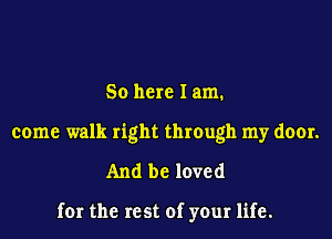 So here lam.
come walk right through my door.

And be loved

for the rest of your life.