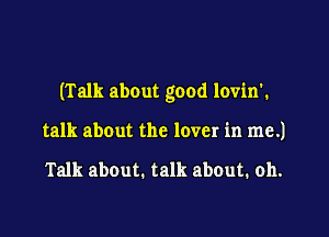 (Talk about good lovin'.

talk about the lover in me.)

Talk about. talk about. oh.