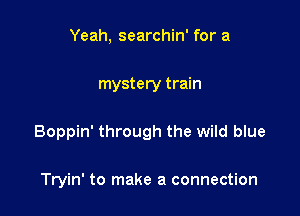 Yeah, searchin' for a

mystery train

Boppin' through the wild blue

Tryin' to make a connection