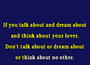 If you talk about and dream about
and think about your lover.
Don't talk about or dream about

or think about no other.