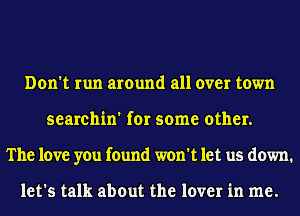 Don't run around all over town
searchin' for some other.
The love you found won't let us down.

let's talk about the lover in me.