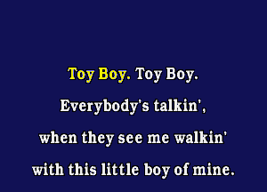 Toy Boy. TOy Boy.
Everybody's talkin'.
when they see me walkin'

with this little boy of mine.