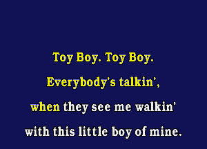 Toy Boy. Toy Boy.
Everybody's talkin'.
when they see me walkin'

with this little boy of mine.