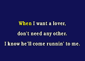 When I want a lover.

don't need any other.

I know he'll come runnin' to me.