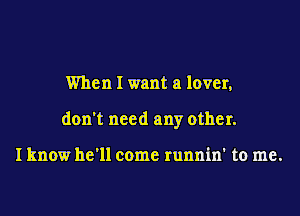 When I want a lover,

don't need any other.

I know he'll come runnin' to me.