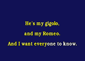 He's my gigolo,

and my Romeo.

And I want everyone to know.