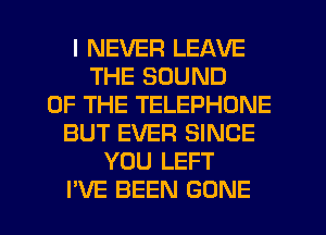 I NEVER LEAVE
THE SOUND
OF THE TELEPHONE
BUT EVER SINCE
YOU LEFT

I'VE BEEN GONE l
