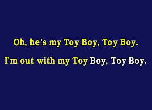 0h. he's my Toy Boy, Toy Boy.

I'm out with my Toy Boy. Toy Boy.