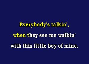 Everybody's talkin'.
when they see me walkin'

with this little boy of mine.