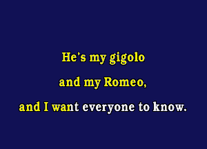 H65 my gigolo

and my Romeo.

and I want everyone to know.