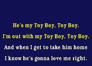 He's my Toy Boy. Toy Boy.
I'm out with my Toy Buy1 Toy Boy.
And when I get to take him home

I know he's gonna love me right.