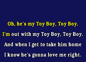 0h. he's my Toy Boy. Toy Boy.
I'm out with my Toy Buy1 Toy Boy.
And when I get to take him home

I know he's gonna love me right.