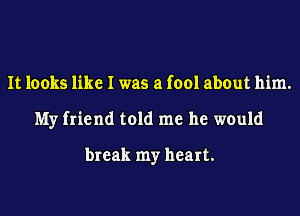 It looks like I was a fool about him.
My friend told me he would

break my heart.