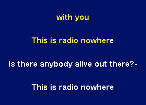 with you

This is radio nowhere

Is there anybody alive out there?-

This is radio nowhere