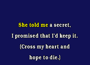 She told me a secret.

I promised that I'd keep it.

(Cross my heart and

hope to die.)