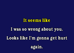 It seems like

I was so wrong about you.

Looks like I'm gonna get hurt

again.