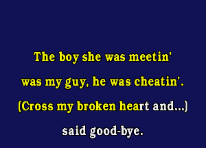 The boy she was meetin'
was my guy. he was cheatin'.
(Cross my broken heart and...)

said good-bye.