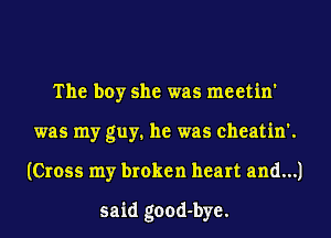 The boy she was meetin'
was my guy. he was cheatin'.
(Cross my broken heart and...)

said good-bye.