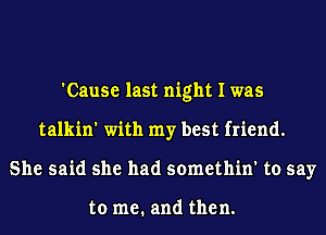 'Cause last night I was
talkin' with my best friend.
She said she had somethin' to say

to me. and then.