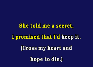 She told me a secret.

I promised that I'd keep it.

(Cross my heart and

hope to die.)