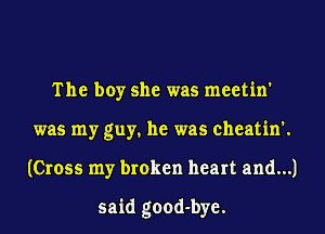 The boy she was meetin'
was my guy. he was cheatin'.
(Cross my broken heart and...)

said good-bye.