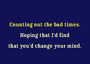 Counting out the bad times.
Hoping that I'd find

that you'd change your mind.