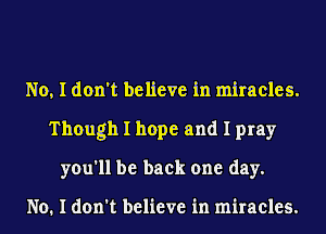 No, I don't believe in miracles.
Though I hope and I pray
you'll be back one day.

No. I don't believe in miracles.