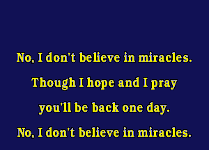 No, I don't believe in miracles.
Though I hope and I pray
you'll be back one day.

No, I don't believe in miracles.