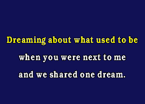 Dreaming about what used to be
when you were next to me

and we shared one dream.