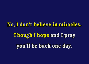 No, I don't believe in miracles.

Though I hope and I pray

you'll be back one day.