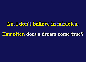 No, I don't believe in miracles.

How often does a dream come true?