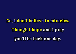 No, I don't believe in miracles.

Though I hope and I pray

you'll be back one day.