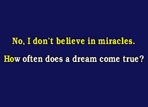 No, I don't believe in miracles.

How often does a dream come true?