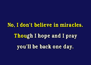No, I don't believe in miracles.

Though I hope and I pray

you'll be back one day.