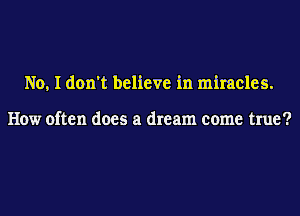 No, I don't believe in miracles.

How often does a dream come true?