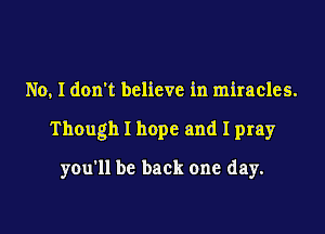 No, I don't believe in miracles.
Though I hope and I pray
you'll be back one day.
