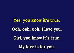 Yes. you know it's true.
Ooh. ooh. ooh. I love you.

Girl. you know it's true.

My love is for yOu.