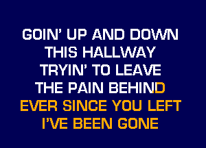 GOIN' UP AND DOWN
THIS HALLWAY
TRYIN' TO LEAVE
THE PAIN BEHIND
EVER SINCE YOU LEFT
I'VE BEEN GONE