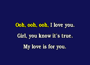 Ooh. ooh. ooh. I love you.

Girl. you know it's true.

My love is for you.