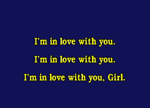 I'm in love with you.

I'm in love with you.

I'm in love with you. Girl.