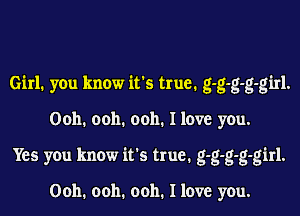 Girl1 you know it's true1 g-g-g-g-girl.
Ooh. ooh. ooh. I love you.
Yes you know it's true. g-g-g-g-girl.

Ooh. ooh. ooh. I love you.