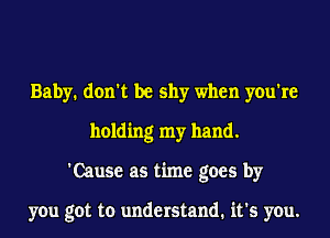 Baby. don't be shy when you're
holding my hand.
'Cause as time goes by

you got to understand. it's you.