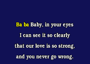 Ba ba Baby. in your eyes

I can see it so clearly

that our love is so strong.

and you never go wrong. I