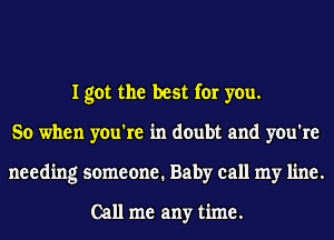 I got the best for you.
So when you're in doubt and you're
needing someone. Baby call my line.

Call me any time.